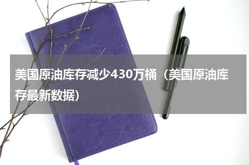 美国原油库存减少430万桶（美国原油库存最新数据）