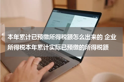 本年累计已预缴所得税额怎么出来的 企业所得税本年累计实际已预缴的所得税额