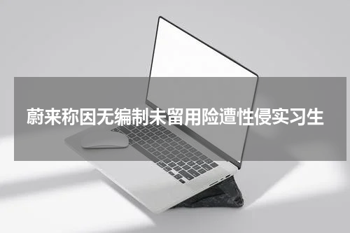 蔚来称因无编制未留用险遭性侵实习生