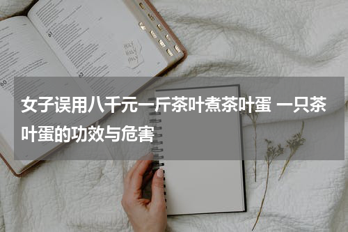 女子误用八千元一斤茶叶煮茶叶蛋 一只茶叶蛋的功效与危害