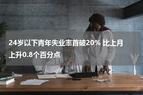 24岁以下青年失业率首破20% 比上月上升0.8个百分点