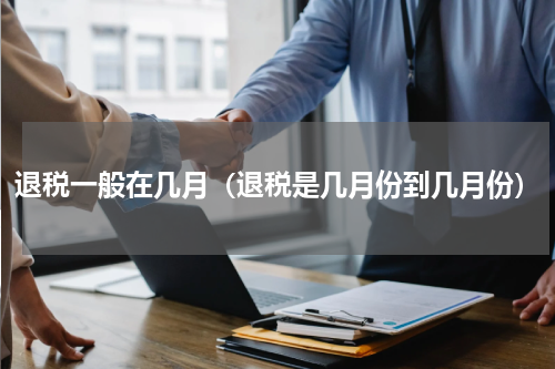 退税一般在几月（退税是几月份到几月份）