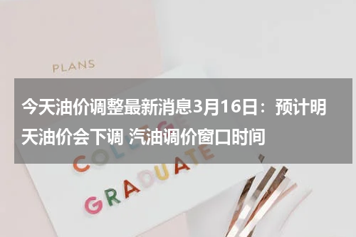 今天油价调整最新消息3月16日：预计明天油价会下调 汽油调价窗口时间