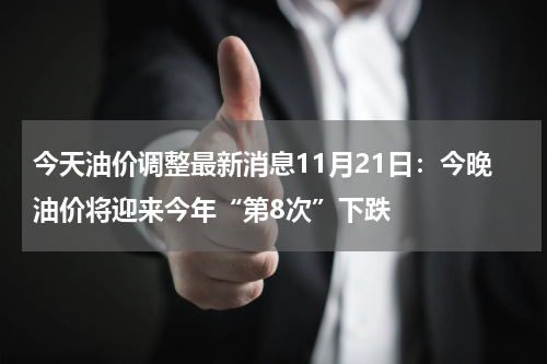 今天油价调整最新消息11月21日：今晚油价将迎来今年“第8次”下跌