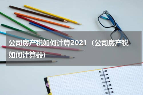公司房产税如何计算2021（公司房产税如何计算器）
