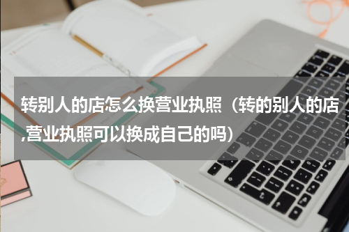 转别人的店怎么换营业执照（转的别人的店,营业执照可以换成自己的吗）