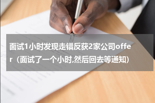 面试1小时发现走错反获2家公司offer（面试了一个小时,然后回去等通知）