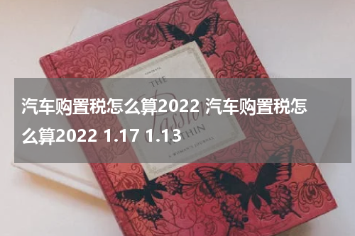 汽车购置税怎么算2022 汽车购置税怎么算2022 1.17 1.13