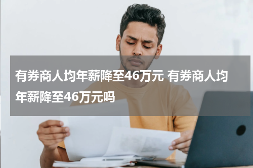 有券商人均年薪降至46万元 有券商人均年薪降至46万元吗