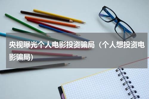 央视曝光个人电影投资骗局（个人想投资电影骗局）
