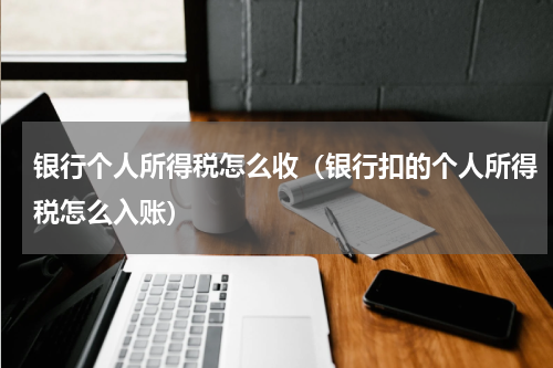 银行个人所得税怎么收（银行扣的个人所得税怎么入账）