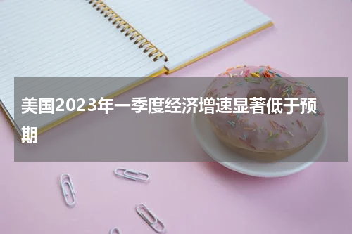 美国2023年一季度经济增速显著低于预期