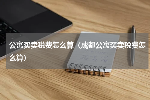 公寓买卖税费怎么算（成都公寓买卖税费怎么算）