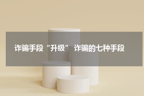 诈骗手段“升级” 诈骗的七种手段