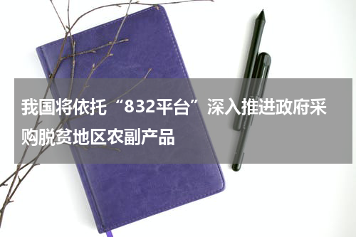 我国将依托“832平台”深入推进政府采购脱贫地区农副产品