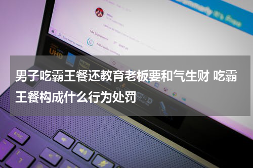 男子吃霸王餐还教育老板要和气生财 吃霸王餐构成什么行为处罚
