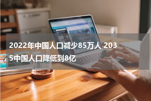 2022年中国人口减少85万人 2035中国人口降低到8亿