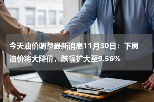 今天油价调整最新消息11月30日：下周油价将大降价，跌幅扩大至9.56%