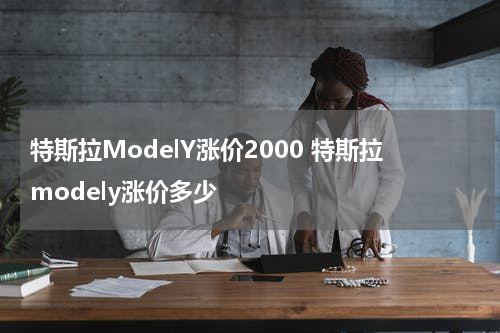 特斯拉ModelY涨价2000 特斯拉modely涨价多少