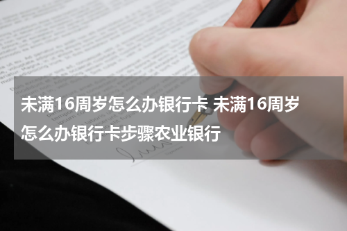 未满16周岁怎么办银行卡 未满16周岁怎么办银行卡步骤农业银行