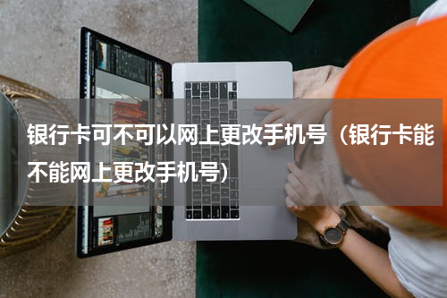 银行卡可不可以网上更改手机号（银行卡能不能网上更改手机号）