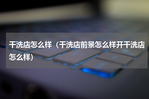 干洗店怎么样（干洗店前景怎么样开干洗店怎么样）