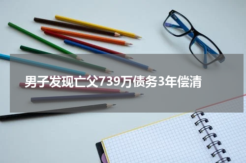 男子发现亡父739万债务3年偿清