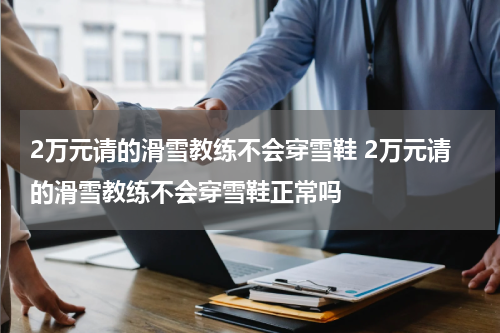 2万元请的滑雪教练不会穿雪鞋 2万元请的滑雪教练不会穿雪鞋正常吗