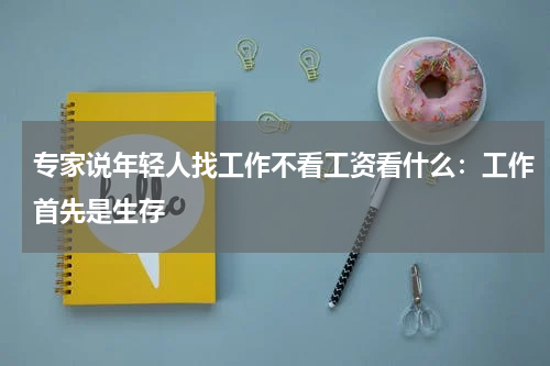 专家说年轻人找工作不看工资看什么：工作首先是生存