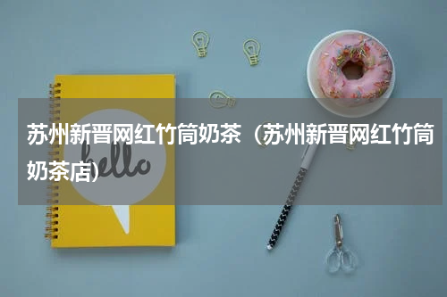 苏州新晋网红竹筒奶茶（苏州新晋网红竹筒奶茶店）
