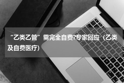 “乙类乙管”需完全自费?专家回应（乙类及自费医疗）