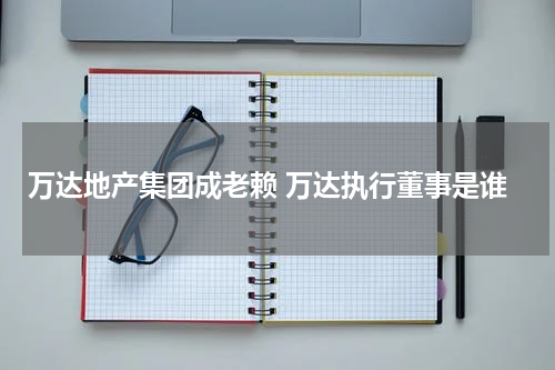 万达地产集团成老赖 万达执行董事是谁