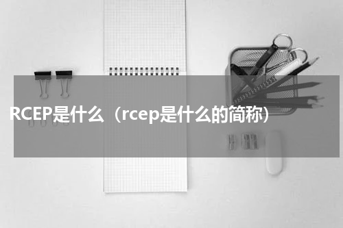 RCEP是什么（rcep是什么的简称）