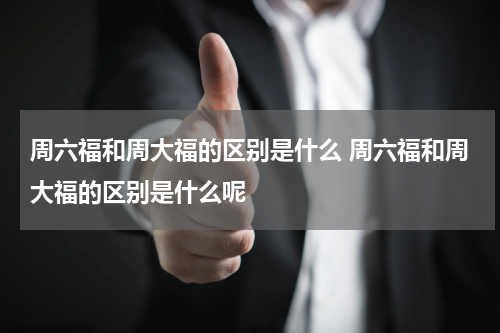 周六福和周大福的区别是什么 周六福和周大福的区别是什么呢