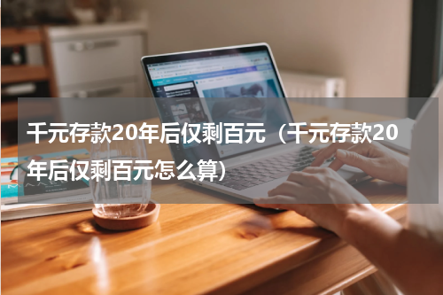 千元存款20年后仅剩百元（千元存款20年后仅剩百元怎么算）