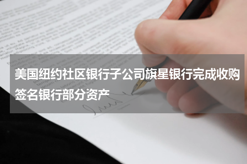 美国纽约社区银行子公司旗星银行完成收购签名银行部分资产