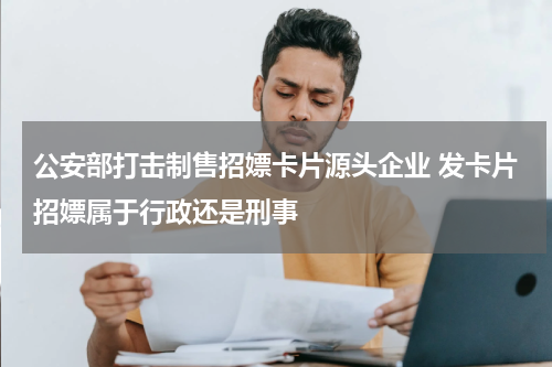 公安部打击制售招嫖卡片源头企业 发卡片招嫖属于行政还是刑事