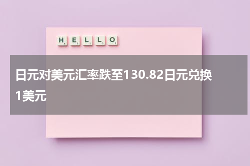 日元对美元汇率跌至130.82日元兑换1美元