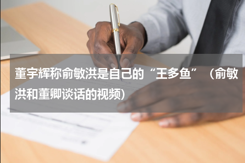 董宇辉称俞敏洪是自己的“王多鱼”（俞敏洪和董卿谈话的视频）