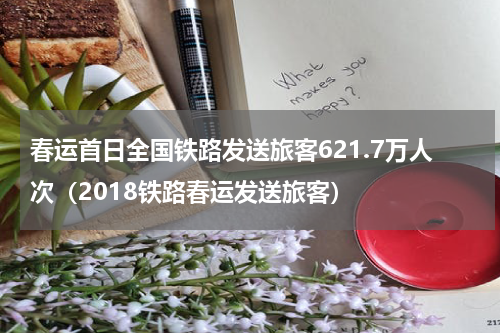 春运首日全国铁路发送旅客621.7万人次（2018铁路春运发送旅客）