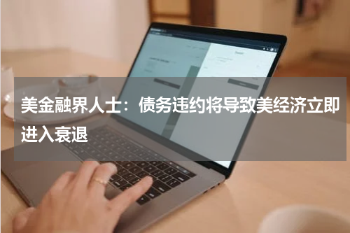 美金融界人士：债务违约将导致美经济立即进入衰退