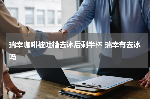 瑞幸咖啡被吐槽去冰后剩半杯 瑞幸有去冰吗