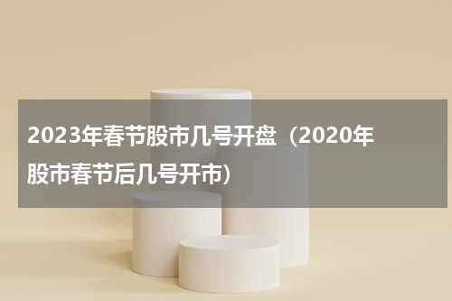 2023年春节股市几号开盘（2020年股市春节后几号开市）