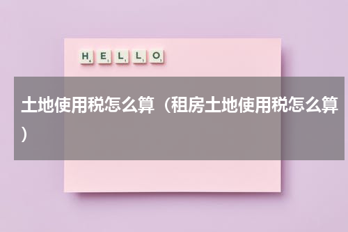 土地使用税怎么算（租房土地使用税怎么算）