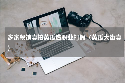 多家餐馆卖拍黄瓜遭职业打假（黄瓜大街卖）