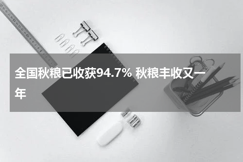 全国秋粮已收获94.7% 秋粮丰收又一年
