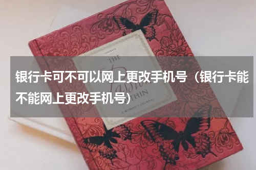 银行卡可不可以网上更改手机号（银行卡能不能网上更改手机号）