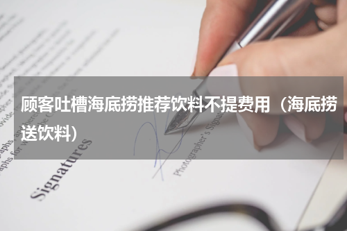 顾客吐槽海底捞推荐饮料不提费用（海底捞送饮料）