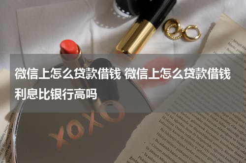 微信上怎么贷款借钱 微信上怎么贷款借钱利息比银行高吗