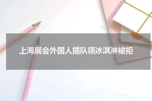 上海展会外国人插队领冰淇淋被拒